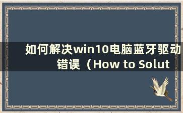 如何解决win10电脑蓝牙驱动错误（How to Solution the Bluetooth driver error in win10）